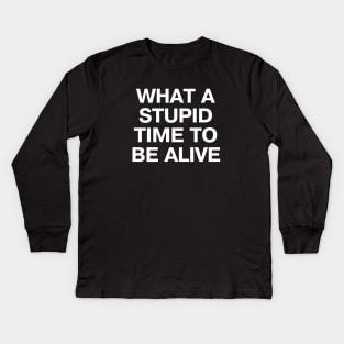 WHAT A STUPID TIME TO BE ALIVE Kids Long Sleeve T-Shirt